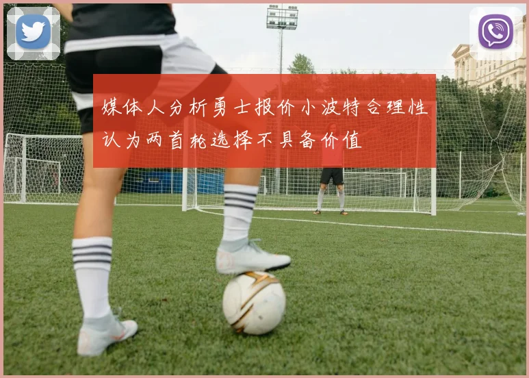 媒体人分析勇士报价小波特合理性认为两首轮选择不具备价值