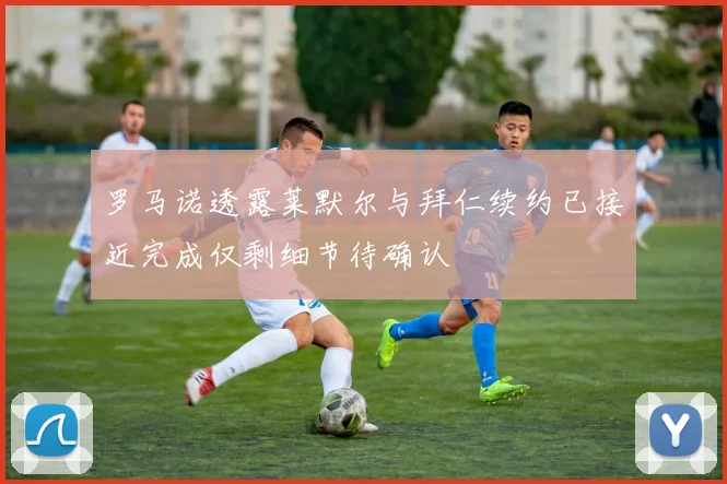 罗马诺透露莱默尔与拜仁续约已接近完成仅剩细节待确认