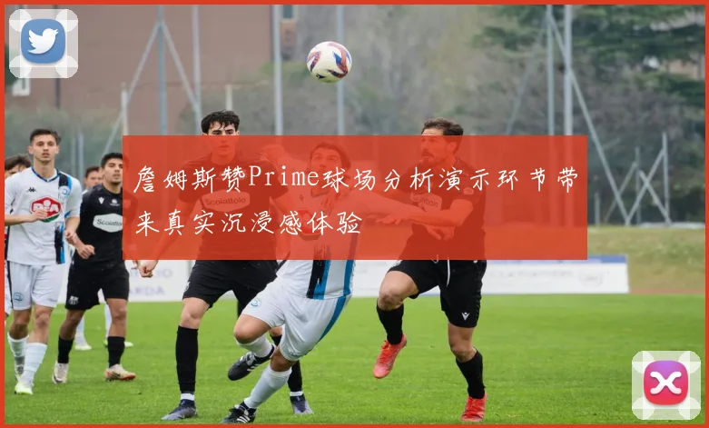 詹姆斯赞Prime球场分析演示环节带来真实沉浸感体验