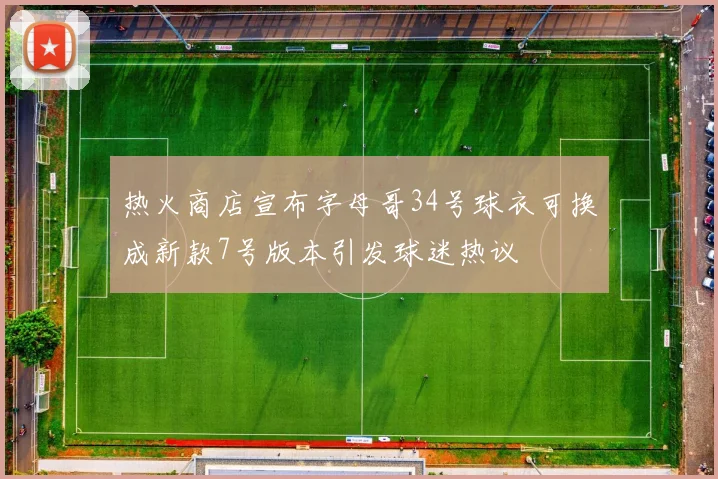 热火商店宣布字母哥34号球衣可换成新款7号版本引发球迷热议