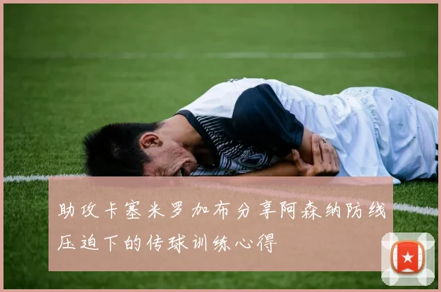 助攻卡塞米罗加布分享阿森纳防线压迫下的传球训练心得