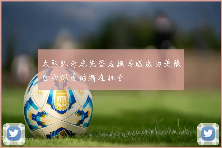 太阳队考虑先签后换马威成为受限自由球员的潜在机会