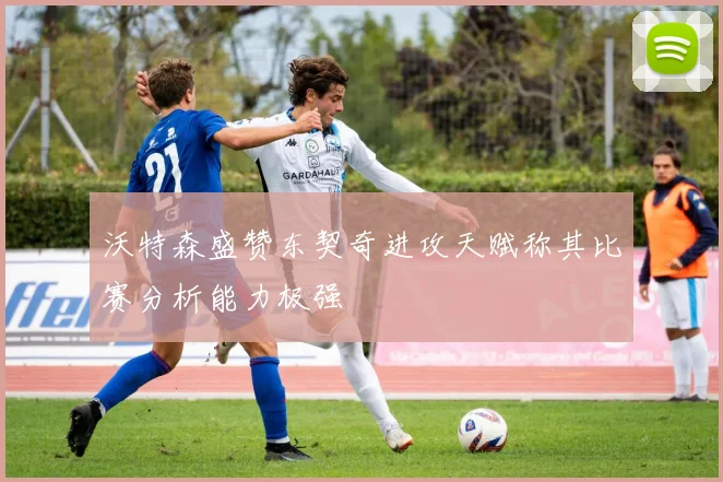 沃特森盛赞东契奇进攻天赋称其比赛分析能力极强