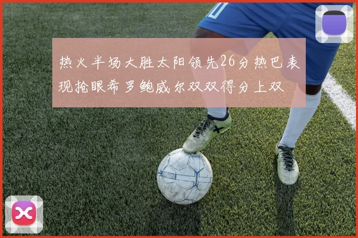 热火半场大胜太阳领先26分热巴表现抢眼希罗鲍威尔双双得分上双