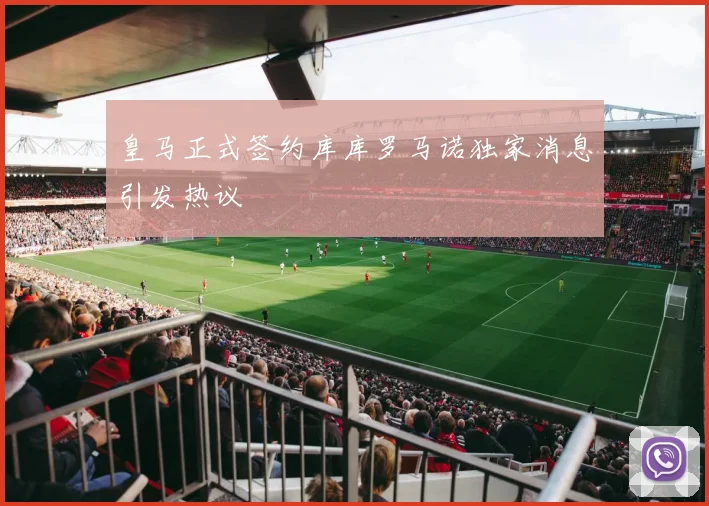 皇马正式签约库库罗马诺独家消息引发热议