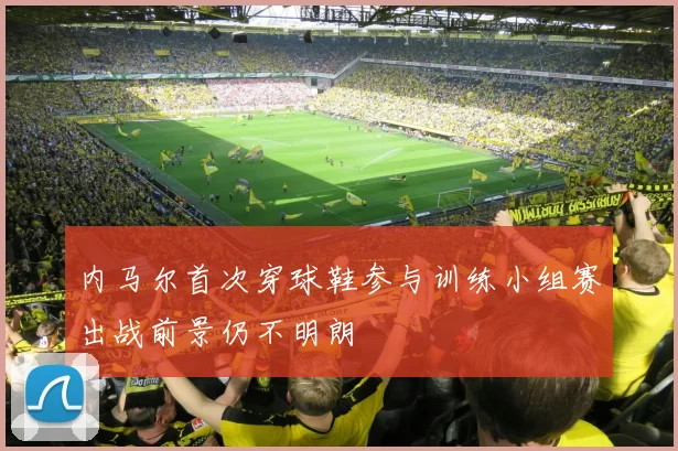内马尔首次穿球鞋参与训练小组赛出战前景仍不明朗
