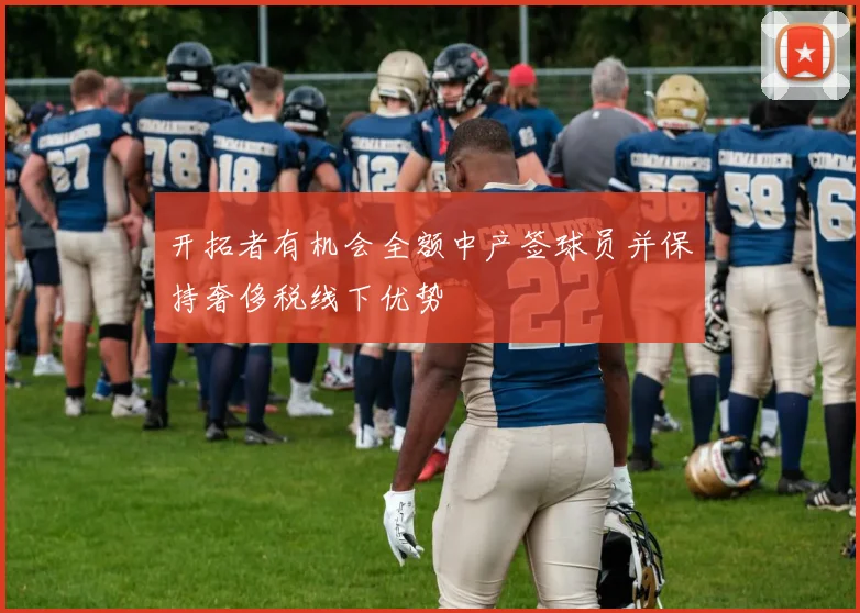 开拓者有机会全额中产签球员并保持奢侈税线下优势