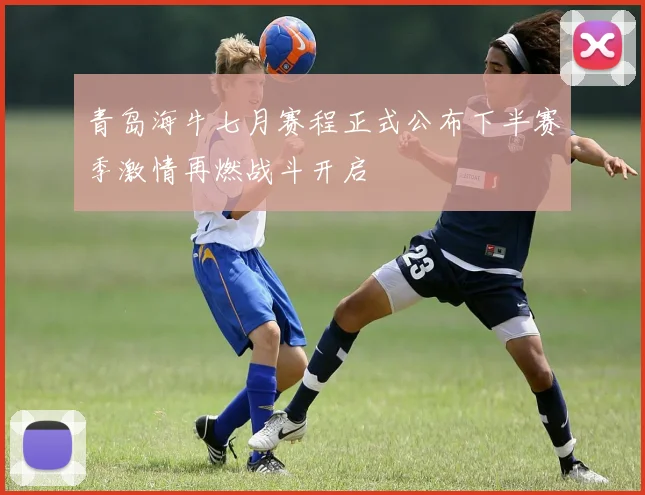 青岛海牛七月赛程正式公布下半赛季激情再燃战斗开启