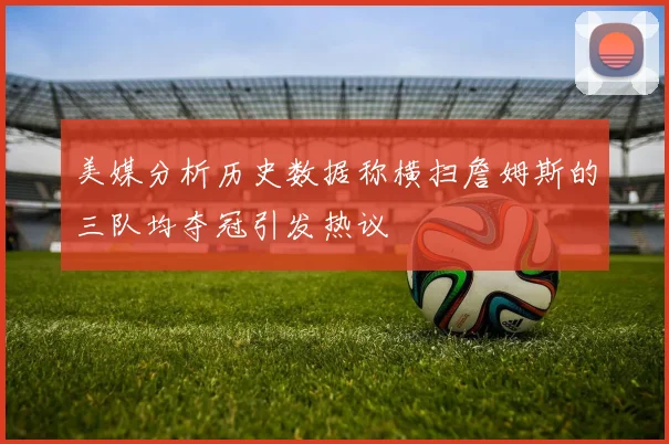 美媒分析历史数据称横扫詹姆斯的三队均夺冠引发热议