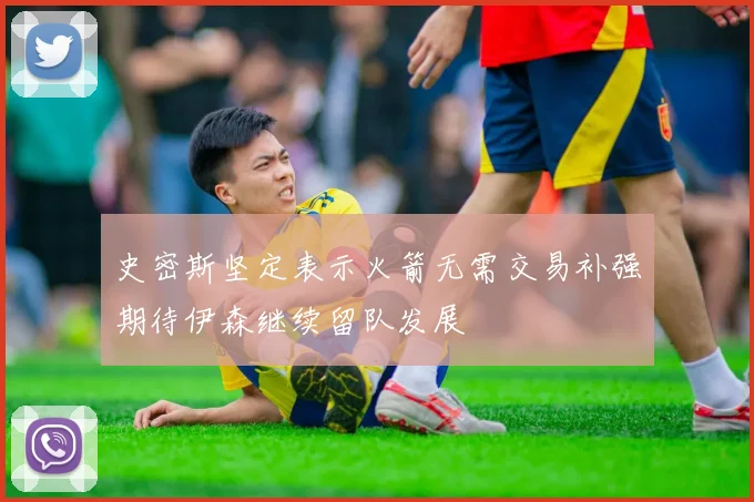 史密斯坚定表示火箭无需交易补强期待伊森继续留队发展