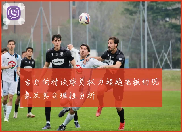 吉尔伯特谈球员权力超越老板的现象及其合理性分析