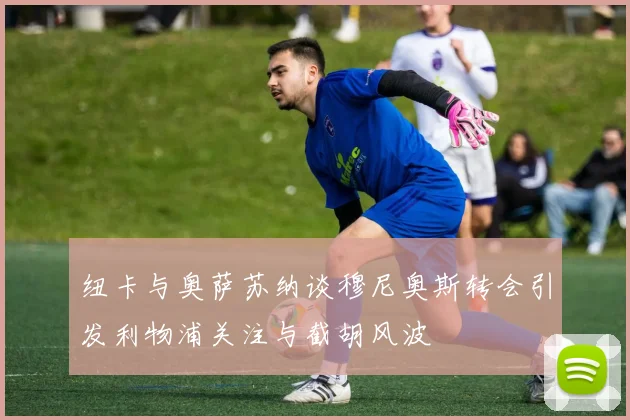 纽卡与奥萨苏纳谈穆尼奥斯转会引发利物浦关注与截胡风波