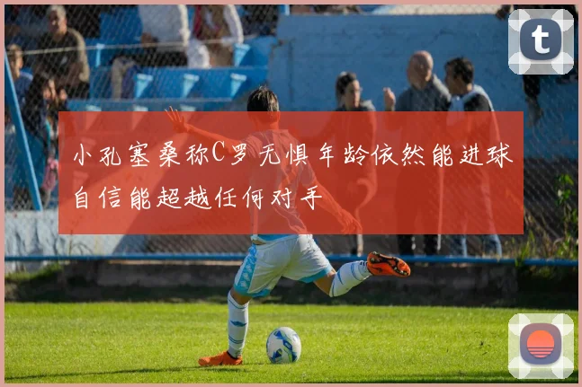 小孔塞桑称C罗无惧年龄依然能进球自信能超越任何对手