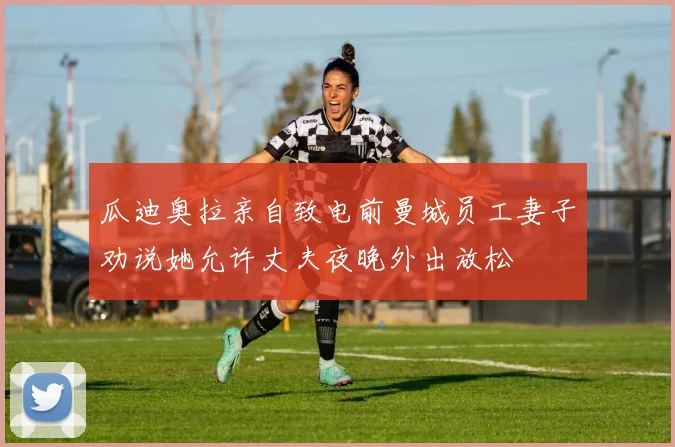 瓜迪奥拉亲自致电前曼城员工妻子劝说她允许丈夫夜晚外出放松