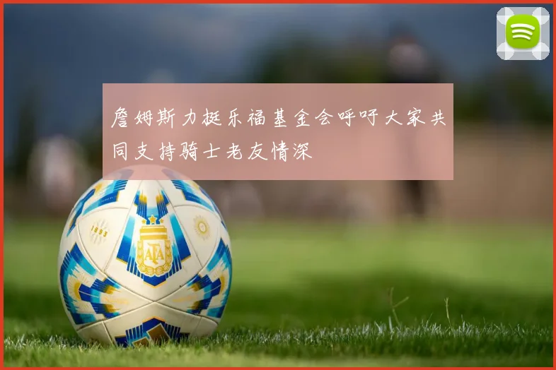 詹姆斯力挺乐福基金会呼吁大家共同支持骑士老友情深