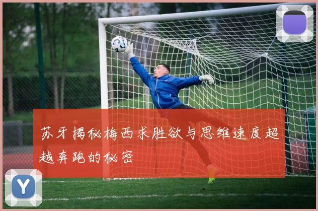 苏牙揭秘梅西求胜欲与思维速度超越奔跑的秘密