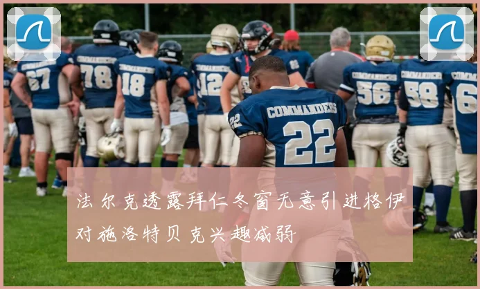 法尔克透露拜仁冬窗无意引进格伊对施洛特贝克兴趣减弱