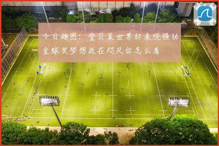 今日趣图：登贝莱世界杯表现强劲金球奖梦想近在咫尺你怎么看