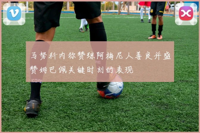 马努科内称赞琼阿梅尼人善良并盛赞姆巴佩关键时刻的表现