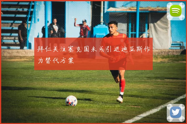 拜仁关注塞克国米或引进迪亚斯作为替代方案