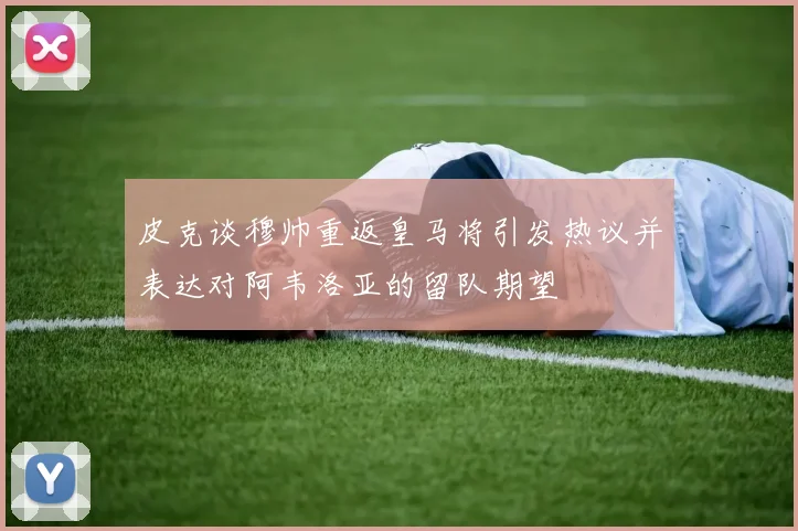 皮克谈穆帅重返皇马将引发热议并表达对阿韦洛亚的留队期望