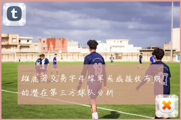 雄鹿若交易字母绿军或成接收布朗的潜在第三方球队分析