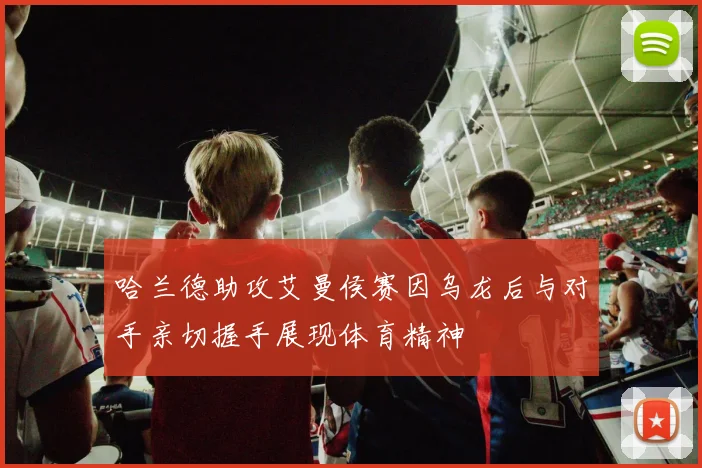 哈兰德助攻艾曼侯赛因乌龙后与对手亲切握手展现体育精神