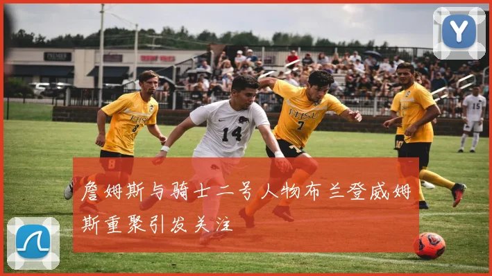 詹姆斯与骑士二号人物布兰登威姆斯重聚引发关注