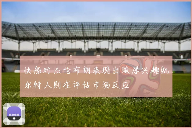 快船对杰伦布朗表现出浓厚兴趣凯尔特人则在评估市场反应
