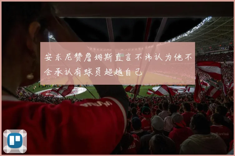 安东尼赞詹姆斯直言不讳认为他不会承认有球员超越自己
