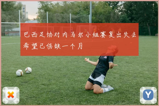 巴西足协对内马尔小组赛复出失去希望已伤缺一个月