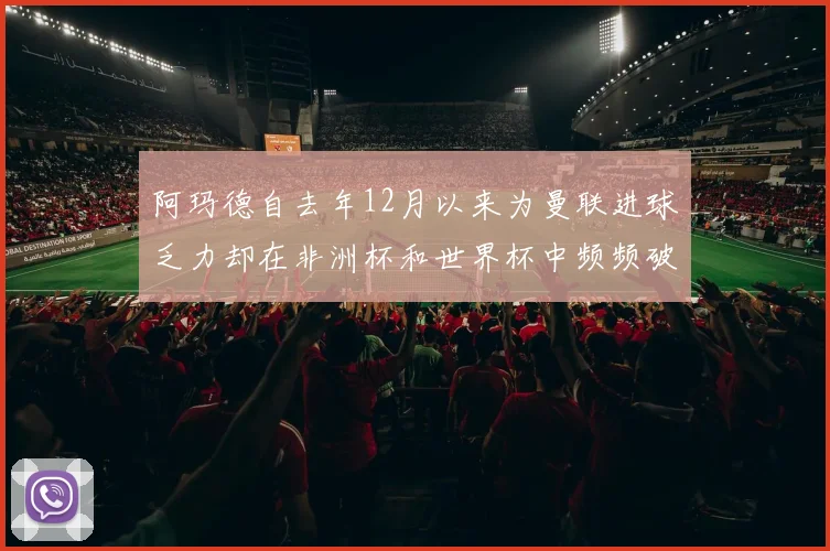阿玛德自去年12月以来为曼联进球乏力却在非洲杯和世界杯中频频破门