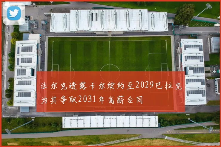 法尔克透露卡尔续约至2029巴拉克为其争取2031年高薪合同