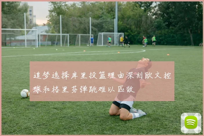 追梦选择库里投篮理由深刻欧文控球和格里芬弹跳难以匹敌