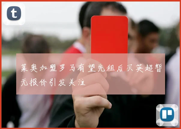 莱奥加盟罗马有望先租后买英超暂无报价引发关注